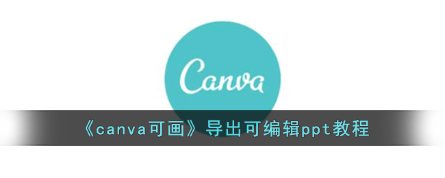 canva可画导出可编辑ppt教程-canva可画怎么导出可编辑的
