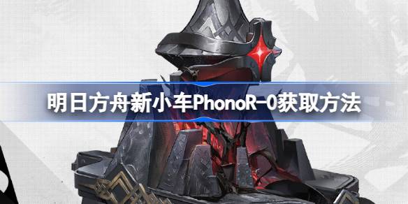 明日方舟明日方舟新小车PhonoR-0怎么获取 明日方舟新小车PhonoR-0获取方法